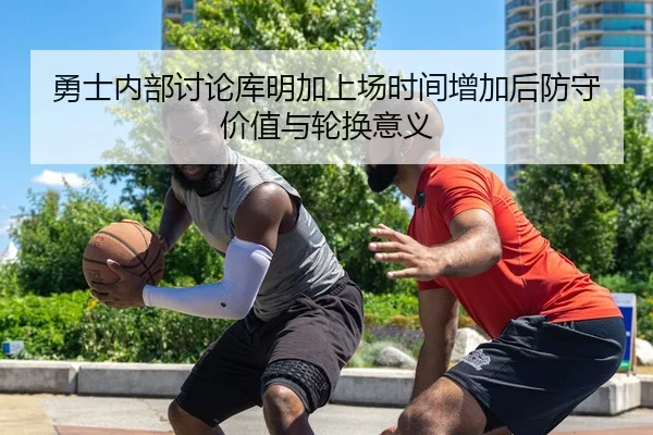 勇士内部讨论库明加上场时间增加后防守价值与轮换意义