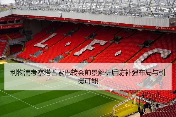 利物浦考察塔普索巴转会前景解析后防补强布局与引援可能