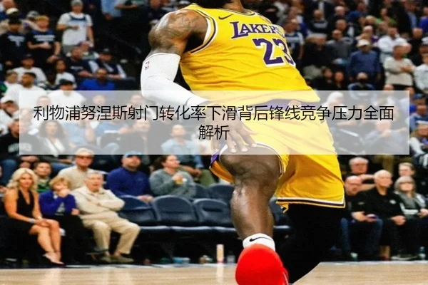 利物浦努涅斯射门转化率下滑背后锋线竞争压力全面解析