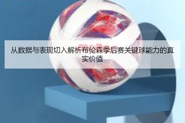 从数据与表现切入解析布伦森季后赛关键球能力的真实价值