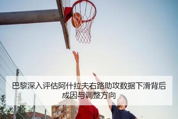 巴黎深入评估阿什拉夫右路助攻数据下滑背后成因与调整方向