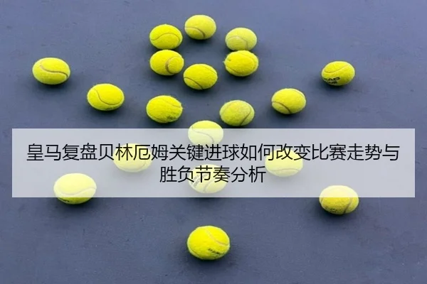 皇马复盘贝林厄姆关键进球如何改变比赛走势与胜负节奏分析