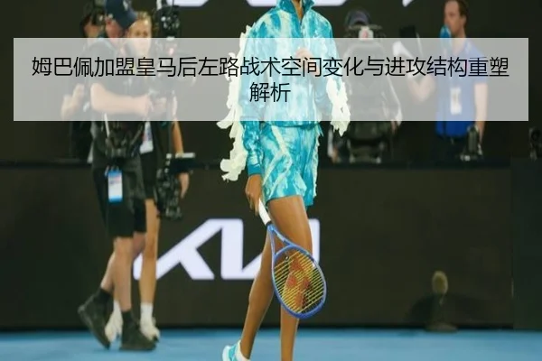 姆巴佩加盟皇马后左路战术空间变化与进攻结构重塑解析
