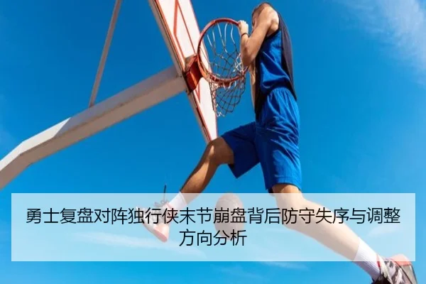 勇士复盘对阵独行侠末节崩盘背后防守失序与调整方向分析