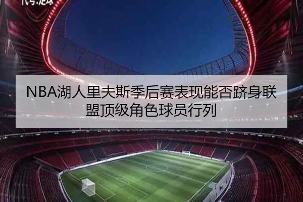 NBA湖人里夫斯季后赛表现能否跻身联盟顶级角色球员行列