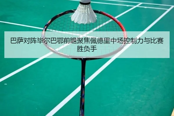 巴萨对阵毕尔巴鄂前瞻聚焦佩德里中场控制力与比赛胜负手