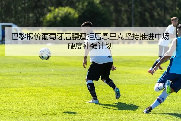巴黎报价葡萄牙后腰遭拒后恩里克坚持推进中场硬度补强计划