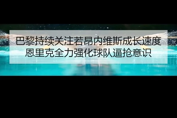 巴黎持续关注若昂内维斯成长速度恩里克全力强化球队逼抢意识
